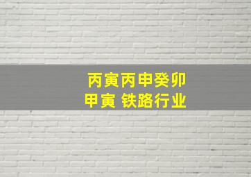 丙寅丙申癸卯甲寅 铁路行业